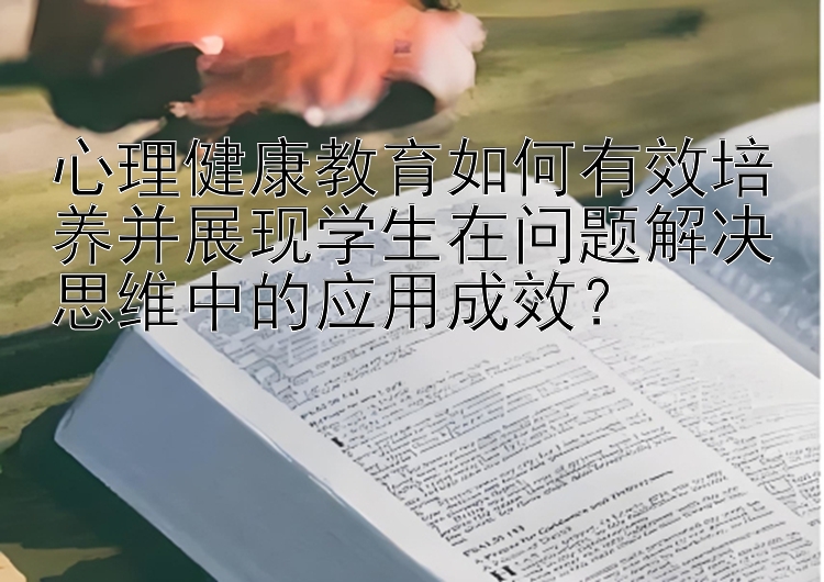 心理健康教育如何有效培养并展现学生在问题解决思维中的应用成效？