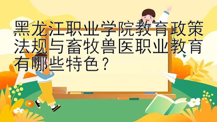 黑龙江职业学院教育政策法规与畜牧兽医职业教育有哪些特色？