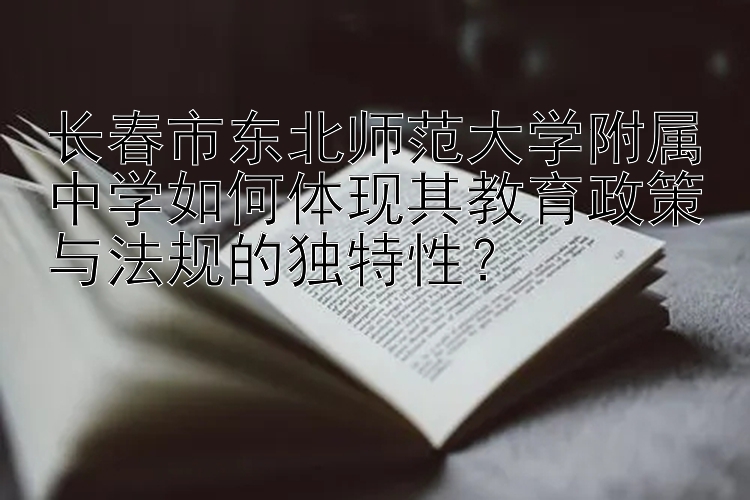 长春市东北师范大学附属中学如何体现其教育政策与法规的独特性？