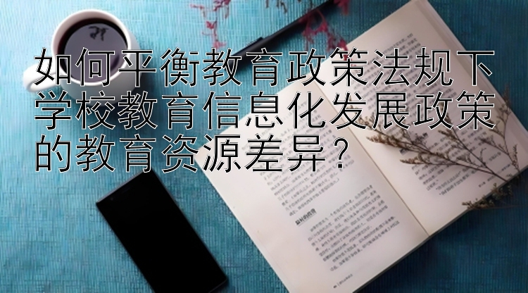 如何平衡教育政策法规下学校教育信息化发展政策的教育资源差异？