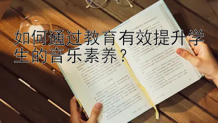 如何通过教育有效提升学生的音乐素养？