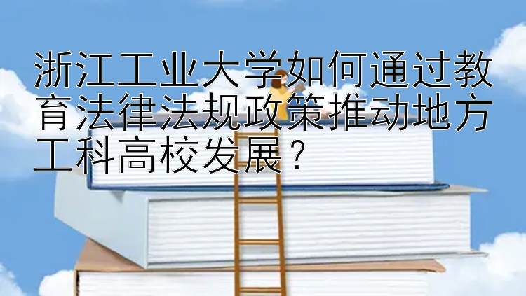 浙江工业大学如何通过教育法律法规政策推动地方工科高校发展？