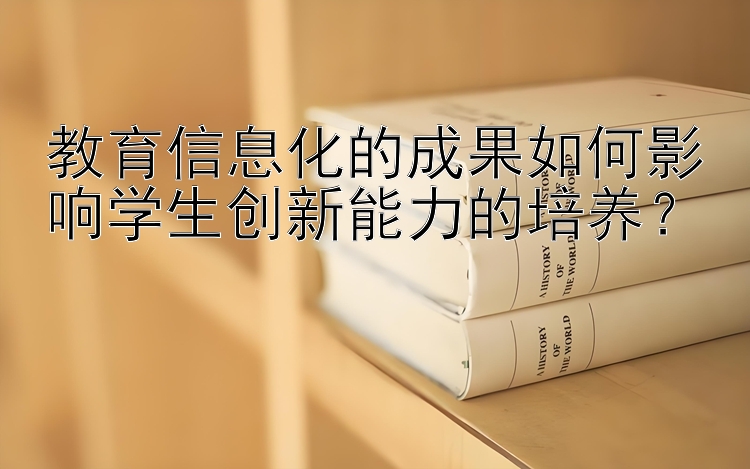 教育信息化的成果如何影响学生创新能力的培养？