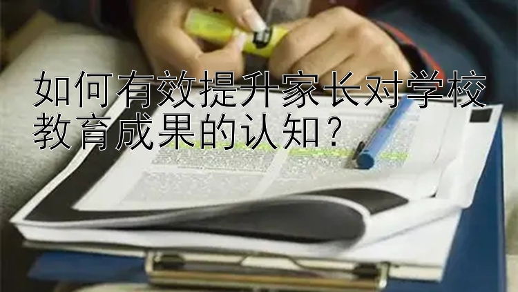 如何有效提升家长对学校教育成果的认知？