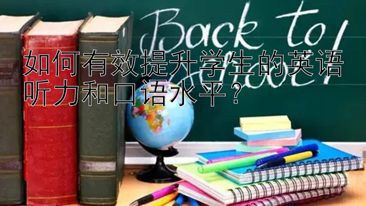 如何有效提升学生的英语听力和口语水平？