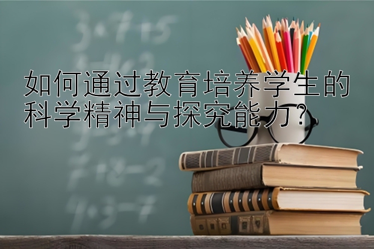 如何通过教育培养学生的科学精神与探究能力？