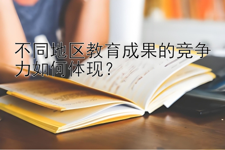 不同地区教育成果的竞争力如何体现？