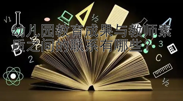 幼儿园教育成果与教师素质之间的联系有哪些？