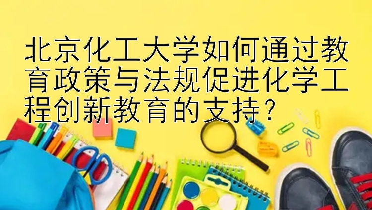 北京化工大学如何通过教育政策与法规促进化学工程创新教育的支持？