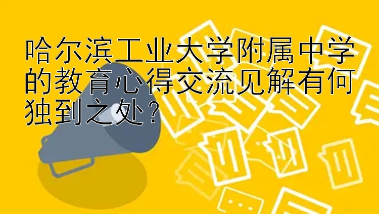 哈尔滨工业大学附属中学的教育心得交流见解有何独到之处？