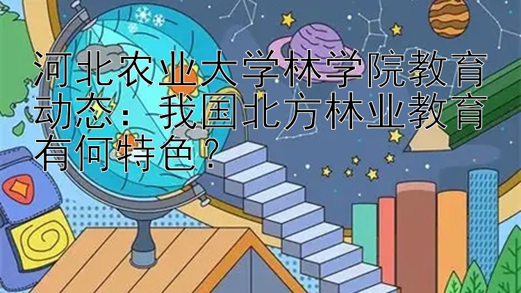 河北农业大学林学院教育动态：我国北方林业教育有何特色？