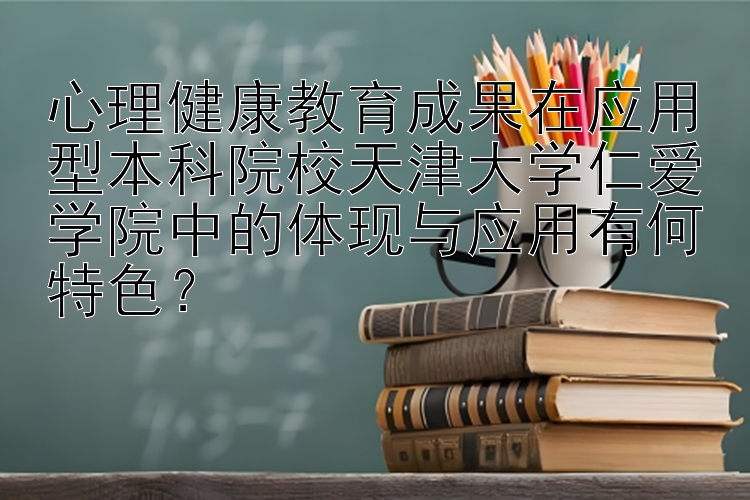 心理健康教育成果在应用型本科院校天津大学仁爱学院中的体现与应用有何特色？