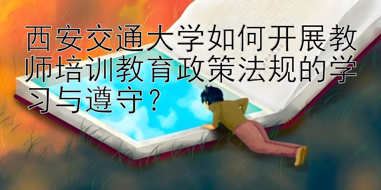 西安交通大学如何开展教师培训教育政策法规的学习与遵守？