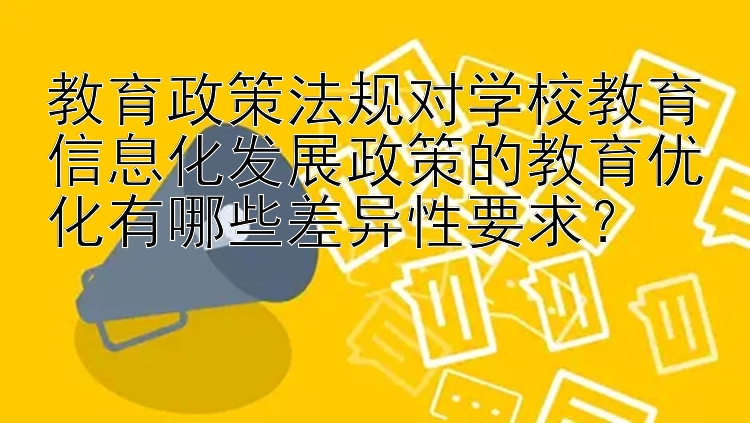 教育政策法规对学校教育信息化发展政策的教育优化有哪些差异性要求？