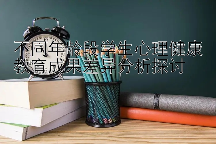 不同年龄段学生心理健康教育成果差异分析探讨