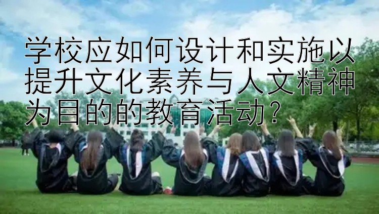 学校应如何设计和实施以提升文化素养与人文精神为目的的教育活动？