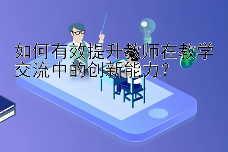 如何有效提升教师在教学交流中的创新能力？