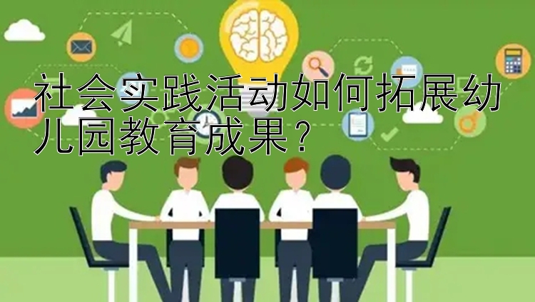 社会实践活动如何拓展幼儿园教育成果？