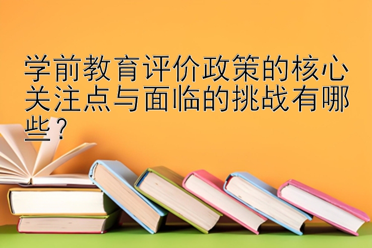 学前教育评价政策的核心关注点与面临的挑战有哪些？