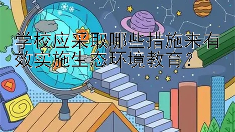 学校应采取哪些措施来有效实施生态环境教育？