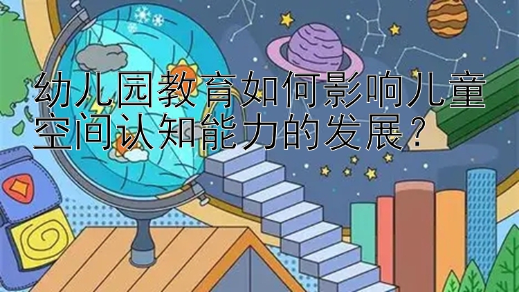 幼儿园教育如何影响儿童空间认知能力的发展？