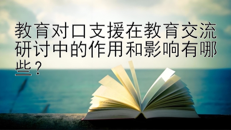 教育对口支援在教育交流研讨中的作用和影响有哪些？