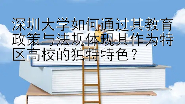 深圳大学如何通过其教育政策与法规体现其作为特区高校的独特特色？