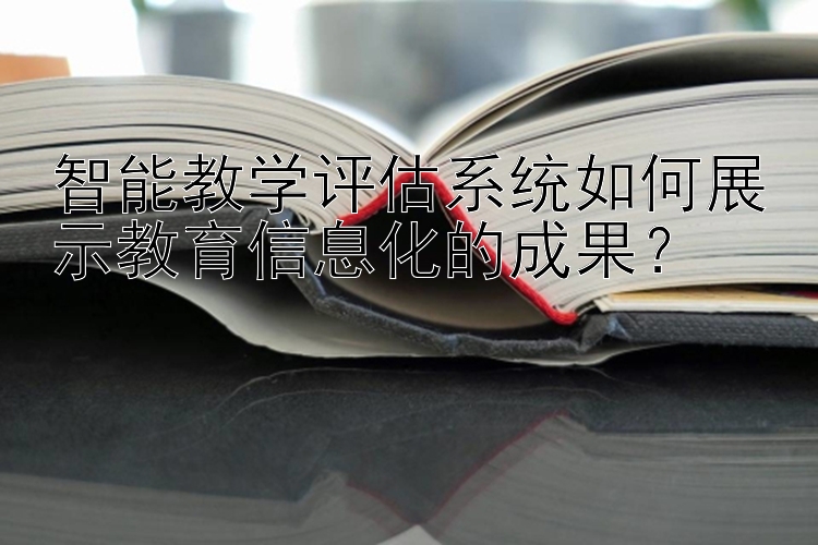 智能教学评估系统如何展示教育信息化的成果？