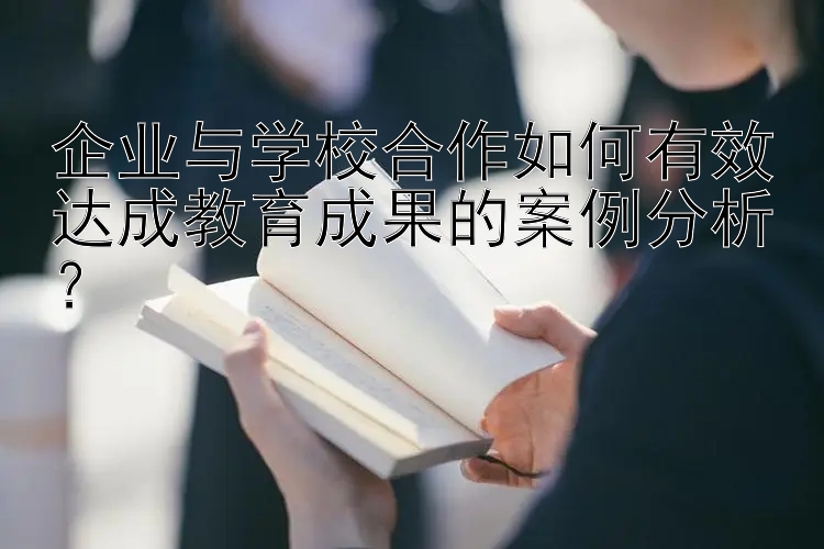 企业与学校合作如何有效达成教育成果的案例分析？