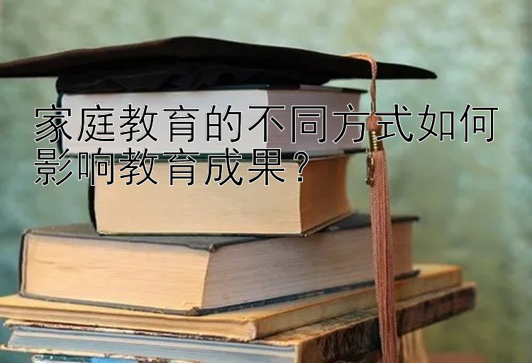 家庭教育的不同方式如何影响教育成果？