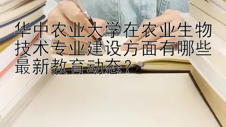 华中农业大学在农业生物技术专业建设方面有哪些最新教育动态？