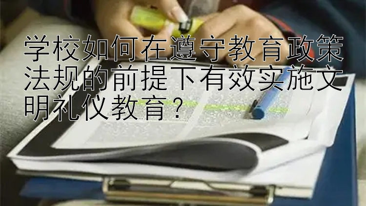 学校如何在遵守教育政策法规的前提下有效实施文明礼仪教育？