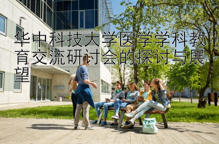 华中科技大学医学学科教育交流研讨会的探讨与展望