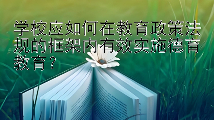 学校应如何在教育政策法规的框架内有效实施德育教育？