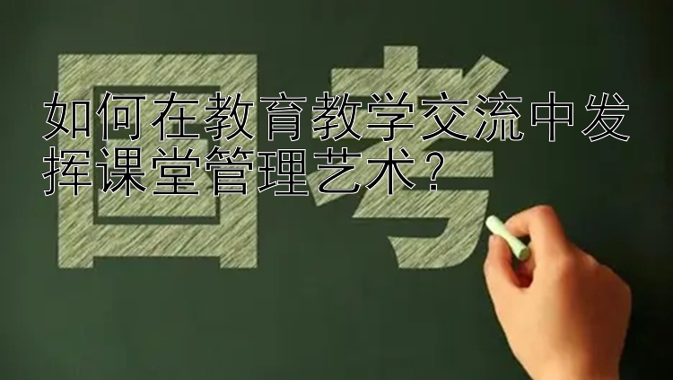 如何在教育教学交流中发挥课堂管理艺术？