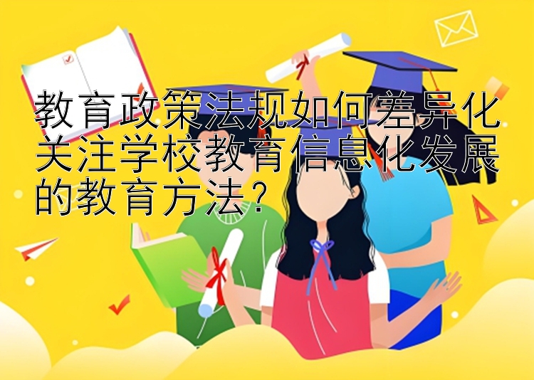 教育政策法规如何差异化关注学校教育信息化发展的教育方法？