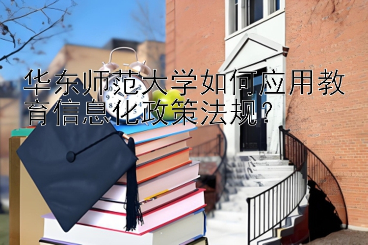 华东师范大学如何应用教育信息化政策法规？