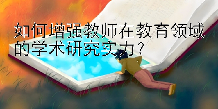 如何增强教师在教育领域的学术研究实力？