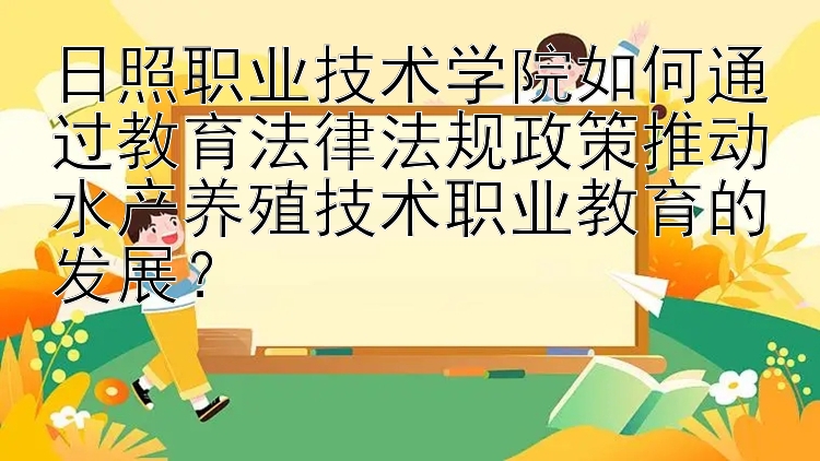 日照职业技术学院如何通过教育法律法规政策推动水产养殖技术职业教育的发展？