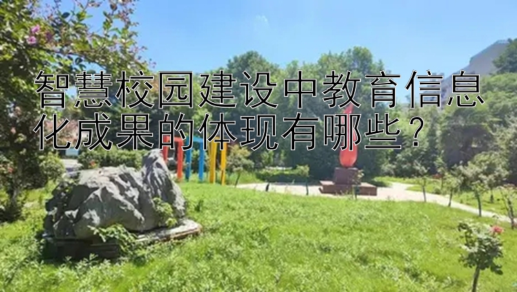 智慧校园建设中教育信息化成果的体现有哪些？