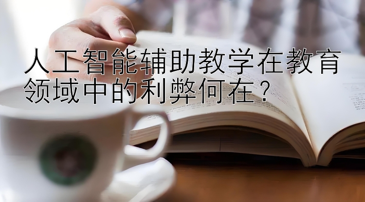 人工智能辅助教学在教育领域中的利弊何在？