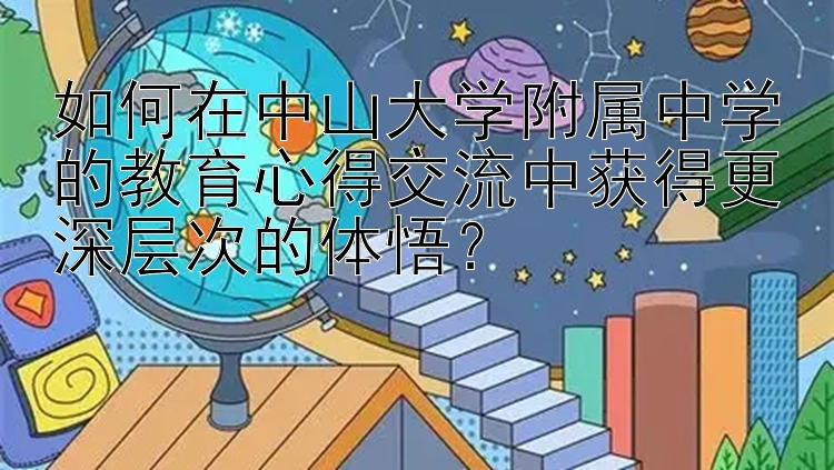 如何在中山大学附属中学的教育心得交流中获得更深层次的体悟？