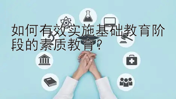 如何有效实施基础教育阶段的素质教育？