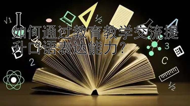 如何通过教育教学交流提升口语表达能力？