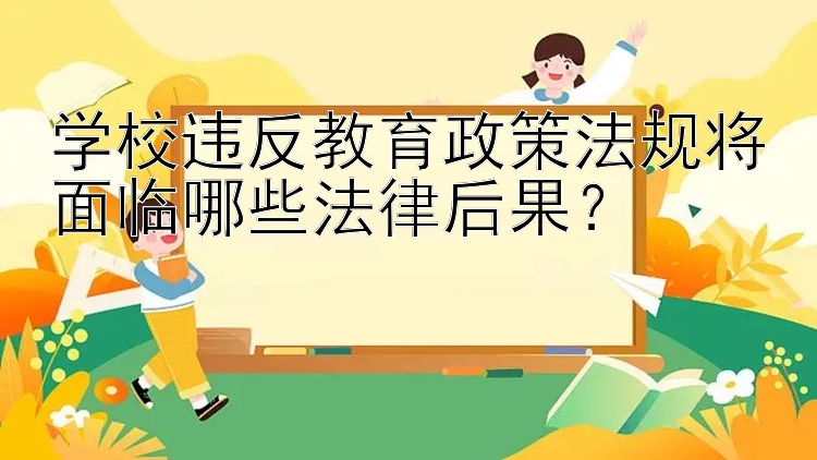 学校违反教育政策法规将面临哪些法律后果？