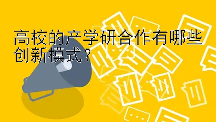 高校的产学研合作有哪些创新模式？