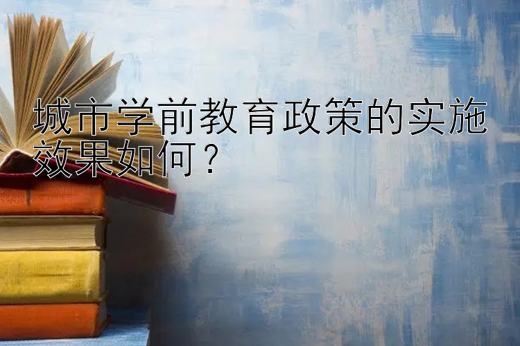 城市学前教育政策的实施效果如何？