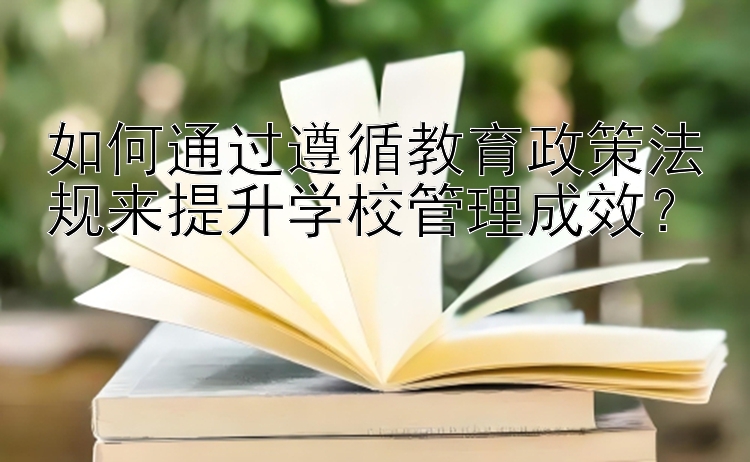 如何通过遵循教育政策法规来提升学校管理成效？