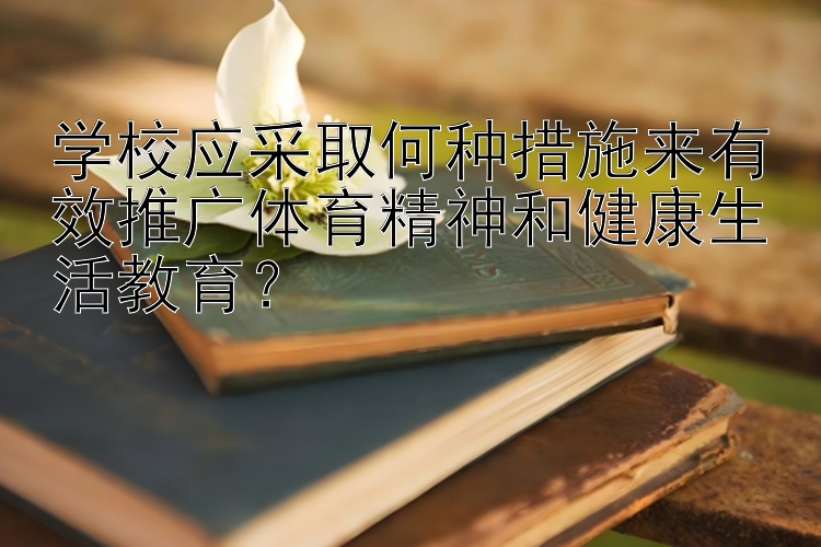 学校应采取何种措施来有效推广体育精神和健康生活教育？