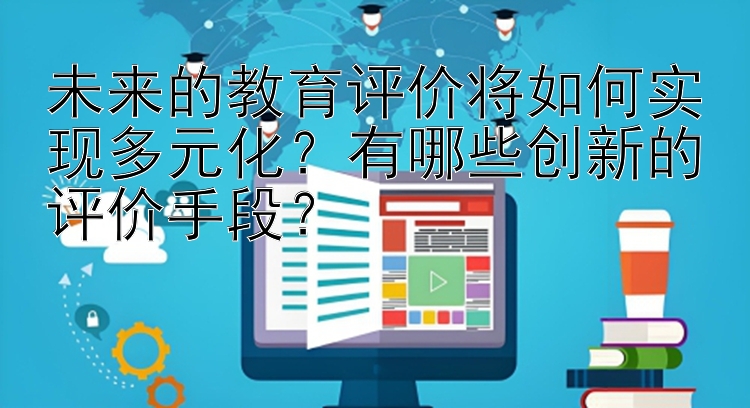 未来的教育评价将如何实现多元化？有哪些创新的评价手段？